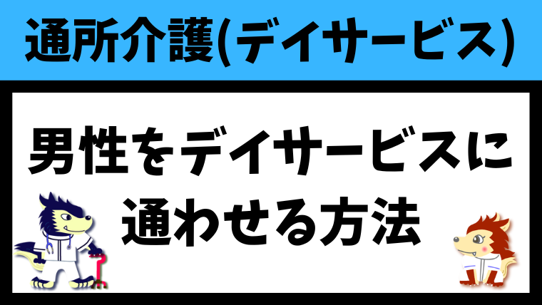 デイサービスに行きたがらない男性を通わせる方法を紹介