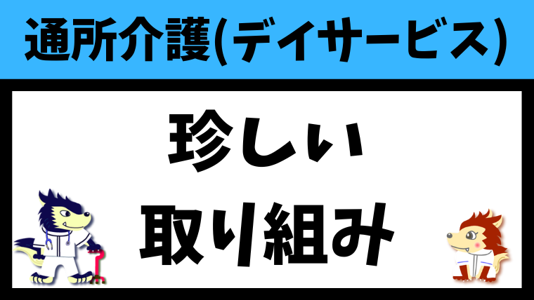 デイサービスの珍しい取り組み9選！参考にして行きたくなる通所介護にしよう！